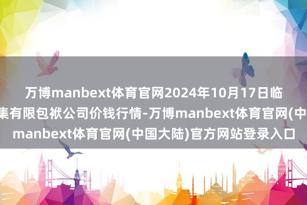 万博manbext体育官网2024年10月17日临夏市富临农副产物批发市集有限包袱公司价钱行情-万博manbext体育官网(中国大陆)官方网站登录入口