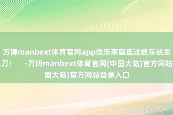 万博manbext体育官网app娱乐莱奥连过数东谈主后错失单刀！    -万博manbext体育官网(中国大陆)官方网站登录入口