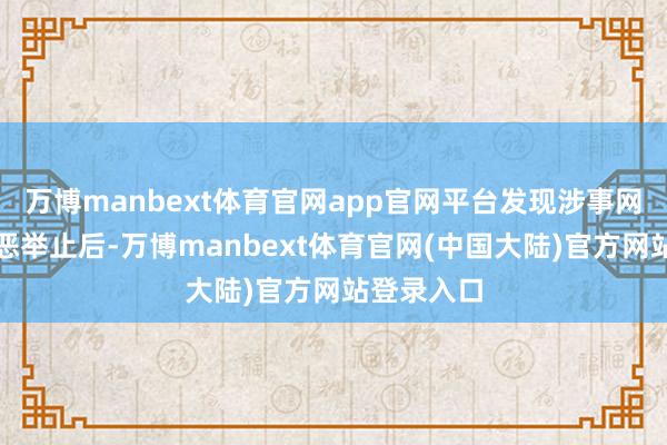 万博manbext体育官网app官网平台发现涉事网站从事行恶举止后-万博manbext体育官网(中国大陆)官方网站登录入口