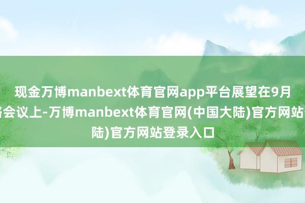 现金万博manbext体育官网app平台展望在9月货币战略会议上-万博manbext体育官网(中国大陆)官方网站登录入口