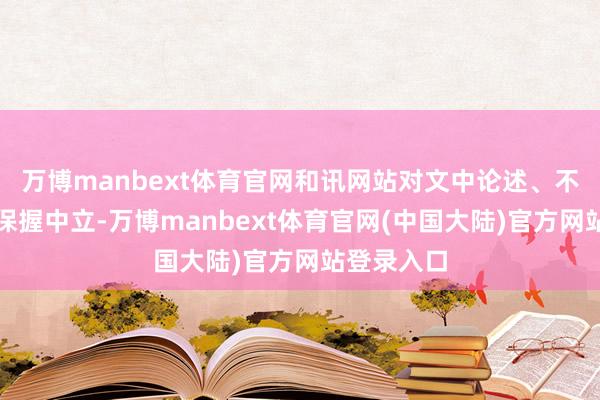 万博manbext体育官网和讯网站对文中论述、不雅点判断保握中立-万博manbext体育官网(中国大陆)官方网站登录入口