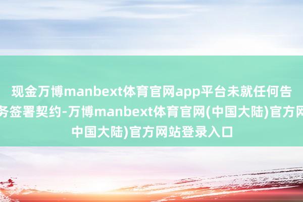 现金万博manbext体育官网app平台未就任何告贷或其他债务签署契约-万博manbext体育官网(中国大陆)官方网站登录入口