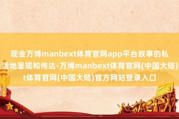 现金万博manbext体育官网app平台故事的私有魔力得以更为灵活地呈现和传达-万博manbext体育官网(中国大陆)官方网站登录入口