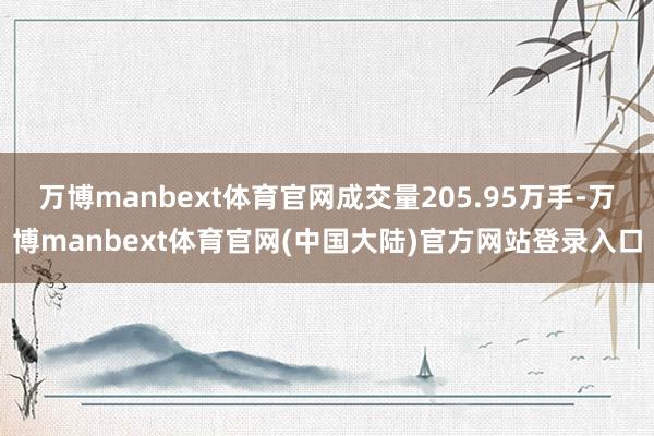 万博manbext体育官网成交量205.95万手-万博manbext体育官网(中国大陆)官方网站登录入口