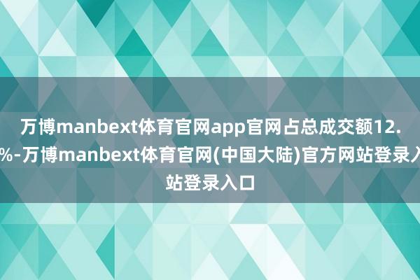 万博manbext体育官网app官网占总成交额12.47%-万博manbext体育官网(中国大陆)官方网站登录入口