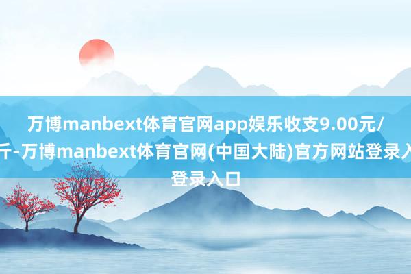 万博manbext体育官网app娱乐收支9.00元/公斤-万博manbext体育官网(中国大陆)官方网站登录入口