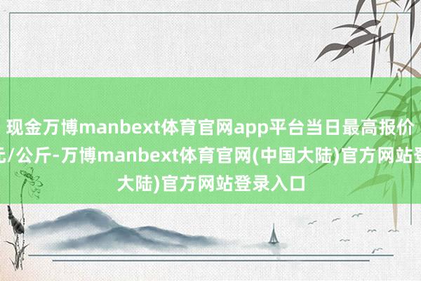 现金万博manbext体育官网app平台当日最高报价14.00元/公斤-万博manbext体育官网(中国大陆)官方网站登录入口