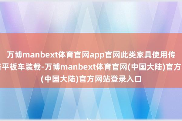 万博manbext体育官网app官网此类家具使用传统木地板铁路平板车装载-万博manbext体育官网(中国大陆)官方网站登录入口