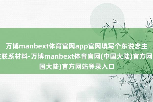 万博manbext体育官网app官网填写个东说念主信息并提交联系材料-万博manbext体育官网(中国大陆)官方网站登录入口