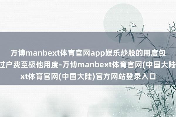 万博manbext体育官网app娱乐炒股的用度包括印花税、佣金、过户费至极他用度-万博manbext体育官网(中国大陆)官方网站登录入口