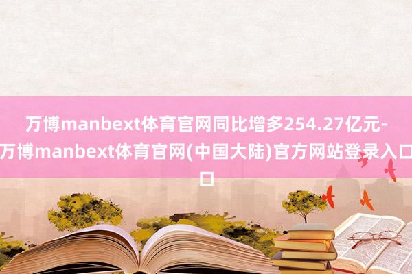 万博manbext体育官网同比增多254.27亿元-万博manbext体育官网(中国大陆)官方网站登录入口