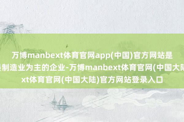 万博manbext体育官网app(中国)官方网站是一家以从事通用开垦制造业为主的企业-万博manbext体育官网(中国大陆)官方网站登录入口