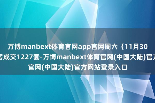 万博manbext体育官网app官网周六（11月30日）上海二手房成交1227套-万博manbext体育官网(中国大陆)官方网站登录入口