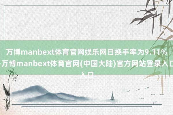 万博manbext体育官网娱乐网日换手率为9.11%-万博manbext体育官网(中国大陆)官方网站登录入口