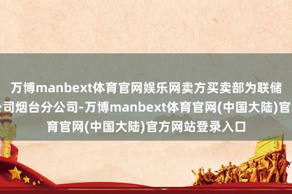 万博manbext体育官网娱乐网卖方买卖部为联储证券股份有限公司烟台分公司-万博manbext体育官网(中国大陆)官方网站登录入口