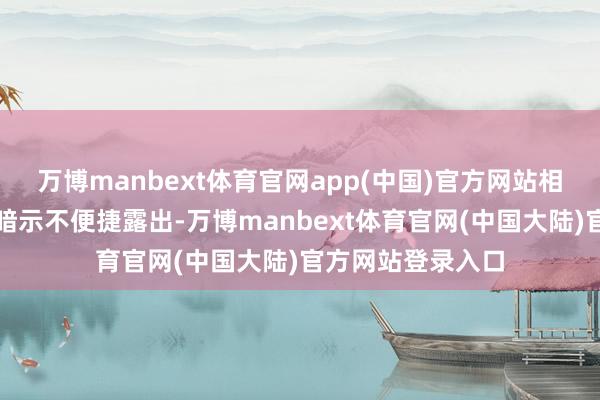 万博manbext体育官网app(中国)官方网站相关崇敬东说念主暗示不便捷露出-万博manbext体育官网(中国大陆)官方网站登录入口