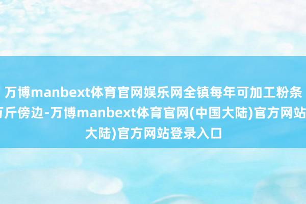 万博manbext体育官网娱乐网全镇每年可加工粉条在60多万斤傍边-万博manbext体育官网(中国大陆)官方网站登录入口