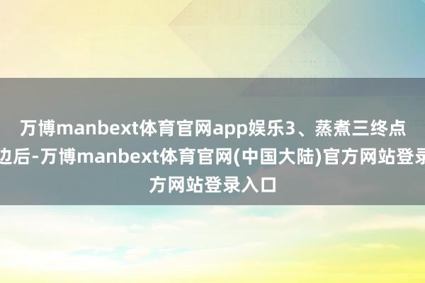 万博manbext体育官网app娱乐3、蒸煮三终点钟傍边后-万博manbext体育官网(中国大陆)官方网站登录入口