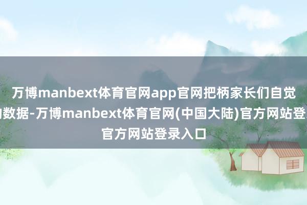 万博manbext体育官网app官网把柄家长们自觉统计的数据-万博manbext体育官网(中国大陆)官方网站登录入口