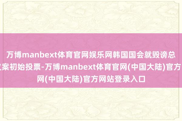 万博manbext体育官网娱乐网韩国国会就毁谤总统尹锡悦动议案初始投票-万博manbext体育官网(中国大陆)官方网站登录入口