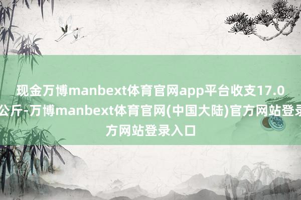 现金万博manbext体育官网app平台收支17.00元/公斤-万博manbext体育官网(中国大陆)官方网站登录入口