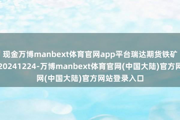 现金万博manbext体育官网app平台瑞达期货铁矿石产业日报20241224-万博manbext体育官网(中国大陆)官方网站登录入口