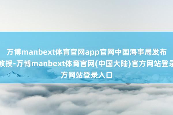 万博manbext体育官网app官网中国海事局发布飘扬教授-万博manbext体育官网(中国大陆)官方网站登录入口