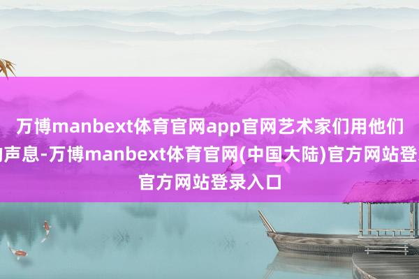 万博manbext体育官网app官网艺术家们用他们深情的声息-万博manbext体育官网(中国大陆)官方网站登录入口