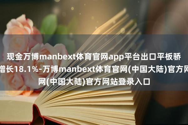 现金万博manbext体育官网app平台出口平板骄贵模组同比增长18.1%-万博manbext体育官网(中国大陆)官方网站登录入口