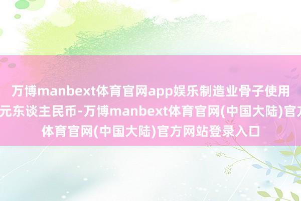 万博manbext体育官网app娱乐制造业骨子使用外资2212.1亿元东谈主民币-万博manbext体育官网(中国大陆)官方网站登录入口