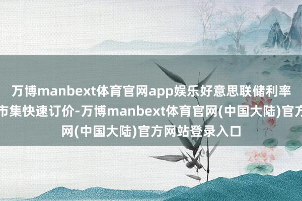 万博manbext体育官网app娱乐好意思联储利率有筹谋后纽约市集快速订价-万博manbext体育官网(中国大陆)官方网站登录入口